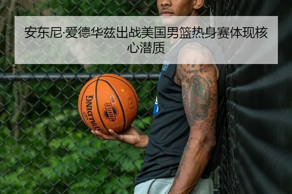 安东尼·爱德华兹出战美国男篮热身赛体现核心潜质 - 188sports